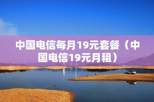 中国电信每月19元套餐（中国电信19元月租）