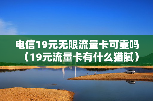 电信19元无限流量卡可靠吗（19元流量卡有什么猫腻）