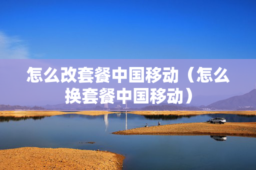 怎么改套餐中国移动（怎么换套餐中国移动）