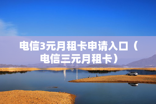 电信3元月租卡申请入口（电信三元月租卡）