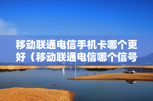 移动联通电信手机卡哪个更好（移动联通电信哪个信号好网速快）