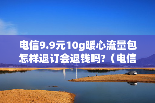电信9.9元10g暖心流量包怎样退订会退钱吗?（电信99元流量暖心包订购规则）