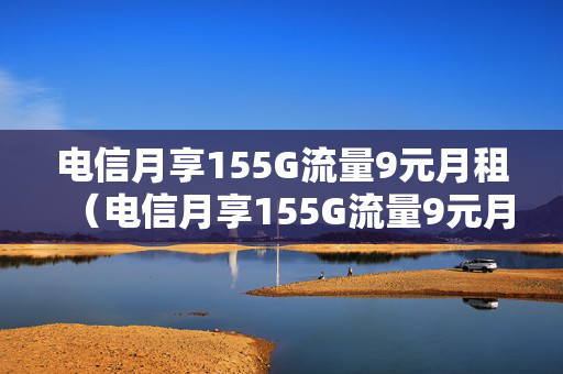 电信月享155G流量9元月租（电信月享155G流量9元月租为啥营业厅不推）