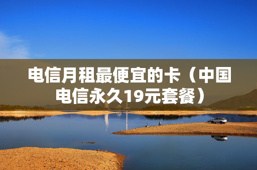 电信月租最便宜的卡（中国电信永久19元套餐）