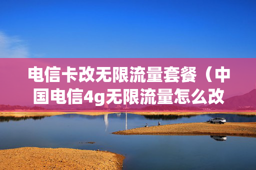 电信卡改无限流量套餐（中国电信4g无限流量怎么改5g）