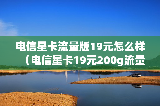 电信星卡流量版19元怎么样（电信星卡19元200g流量卡是真的吗）