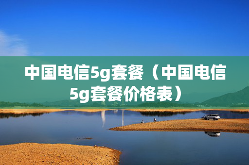 中国电信5g套餐（中国电信5g套餐价格表）