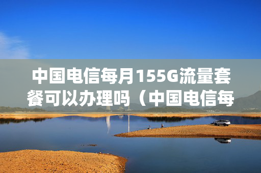 中国电信每月155G流量套餐可以办理吗（中国电信每月155g流量套餐可以办理吗多少钱）