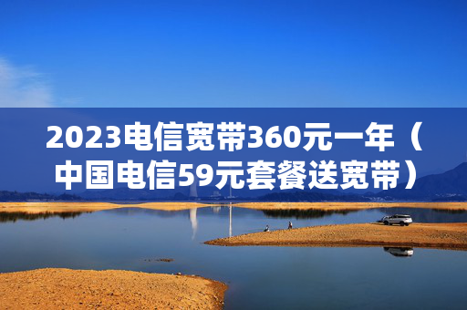 2023电信宽带360元一年（中国电信59元套餐送宽带）