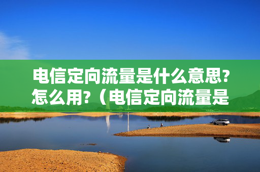 电信定向流量是什么意思?怎么用?（电信定向流量是指什么）