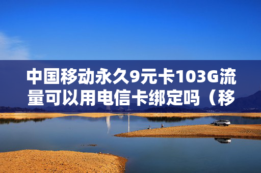 中国移动永久9元卡103G流量可以用电信卡绑定吗（移动有9元卡）