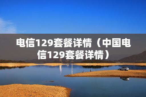 电信129套餐详情（中国电信129套餐详情）