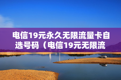电信19元永久无限流量卡自选号码（电信19元无限流量卡定向流量可以选一款吗?）