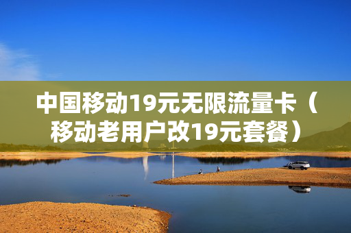 中国移动19元无限流量卡（移动老用户改19元套餐）