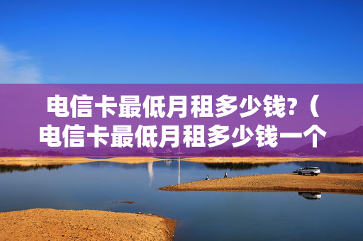 电信卡最低月租多少钱?（电信卡最低月租多少钱一个月）