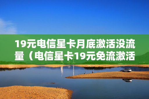 19元电信星卡月底激活没流量（电信星卡19元免流激活）