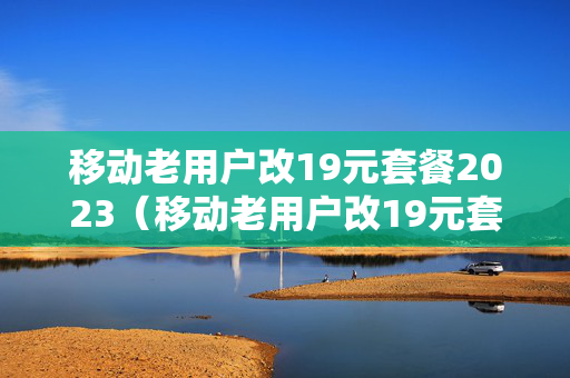 移动老用户改19元套餐2023（移动老用户改19元套餐怎么改）