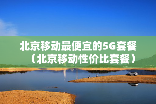 北京移动最便宜的5G套餐（北京移动性价比套餐）