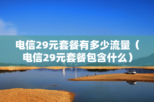 电信29元套餐有多少流量（电信29元套餐包含什么）