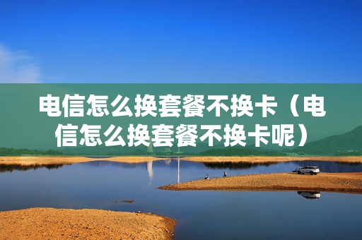 电信怎么换套餐不换卡（电信怎么换套餐不换卡呢）