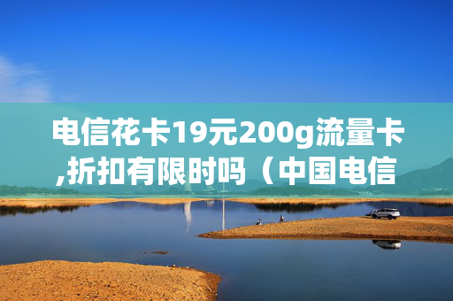 电信花卡19元200g流量卡,折扣有限时吗（中国电信花卡19元套餐怎么样）