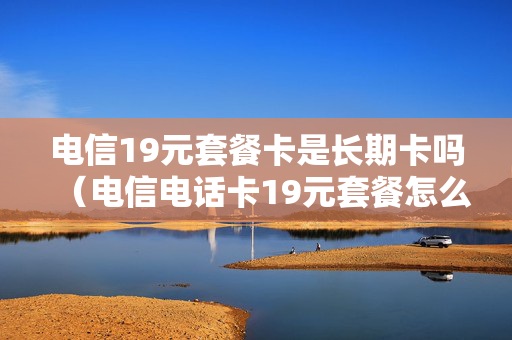 电信19元套餐卡是长期卡吗（电信电话卡19元套餐怎么样）