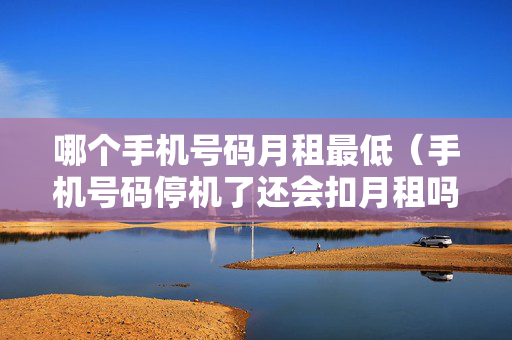 哪个手机号码月租最低（手机号码停机了还会扣月租吗）