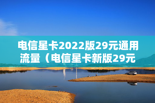 电信星卡2022版29元通用流量（电信星卡新版29元套餐）