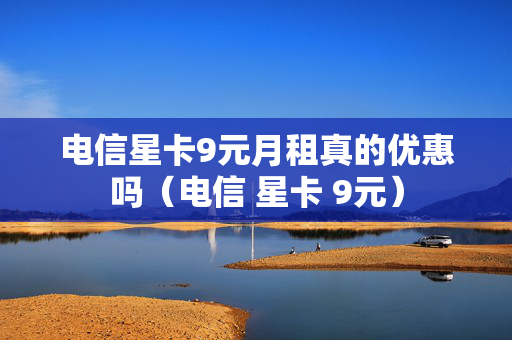 电信星卡9元月租真的优惠吗（电信 星卡 9元）