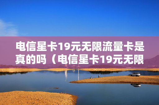 电信星卡19元无限流量卡是真的吗（电信星卡19元无限流量卡是真的吗还是假的）