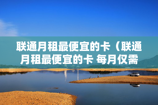 联通月租最便宜的卡（联通月租最便宜的卡 每月仅需8元附办理方法）