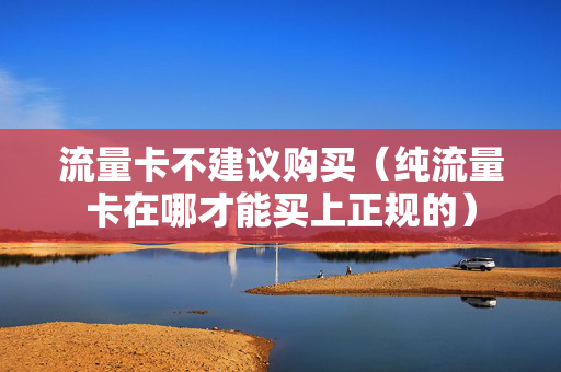 流量卡不建议购买（纯流量卡在哪才能买上正规的）