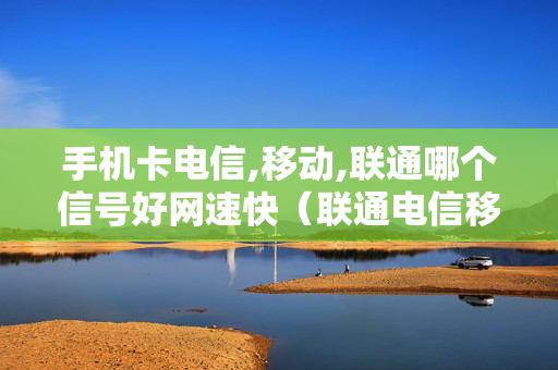 手机卡电信,移动,联通哪个信号好网速快（联通电信移动哪个手机卡更好）