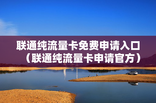 联通纯流量卡免费申请入口（联通纯流量卡申请官方）