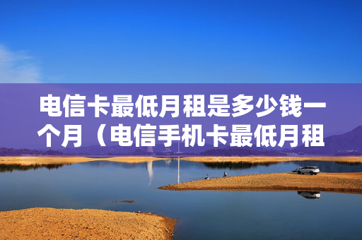 电信卡最低月租是多少钱一个月（电信手机卡最低月租是多少）