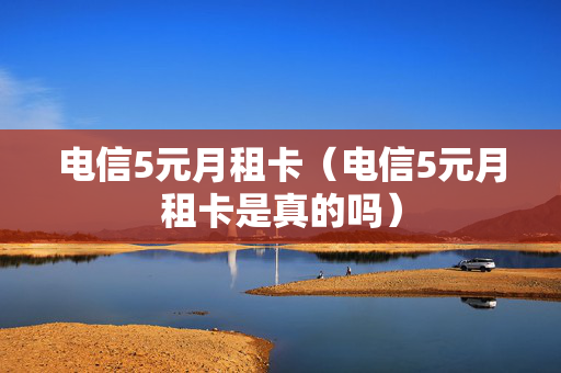 电信5元月租卡（电信5元月租卡是真的吗）