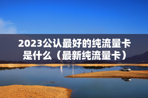 2023公认最好的纯流量卡是什么（最新纯流量卡）
