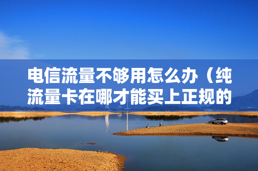 电信流量不够用怎么办（纯流量卡在哪才能买上正规的）