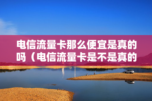 电信流量卡那么便宜是真的吗（电信流量卡是不是真的）