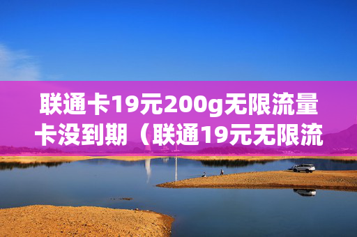 联通卡19元200g无限流量卡没到期（联通19元无限流量卡为什么还扣流量费）
