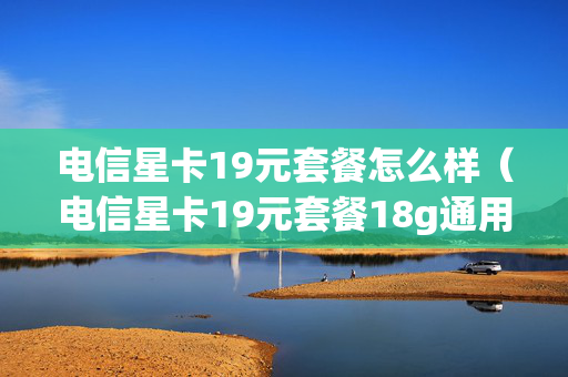 电信星卡19元套餐怎么样（电信星卡19元套餐18g通用）