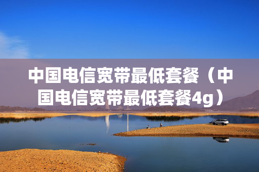 中国电信宽带最低套餐（中国电信宽带最低套餐4g）