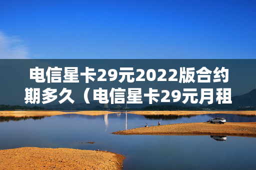 电信星卡29元2022版合约期多久（电信星卡29元月租是真的吗）