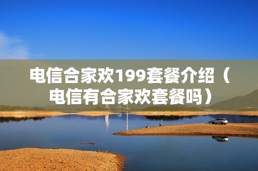 电信合家欢199套餐介绍（电信有合家欢套餐吗）