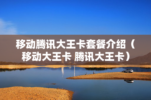 移动腾讯大王卡套餐介绍（移动大王卡 腾讯大王卡）