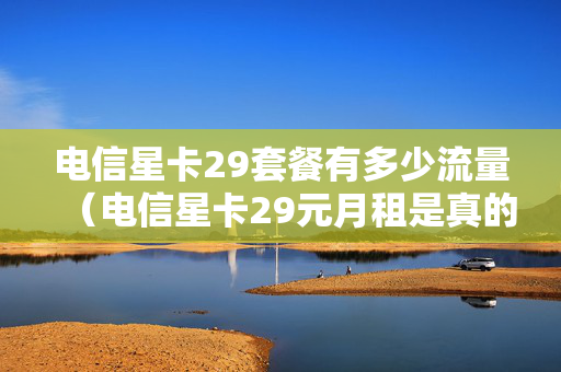 电信星卡29套餐有多少流量（电信星卡29元月租是真的吗）