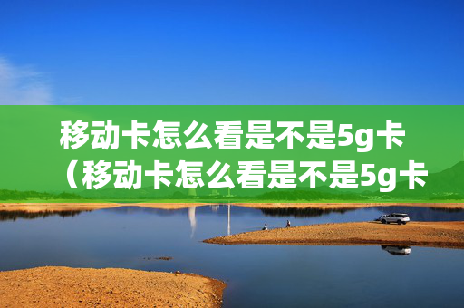 移动卡怎么看是不是5g卡（移动卡怎么看是不是5g卡呢）