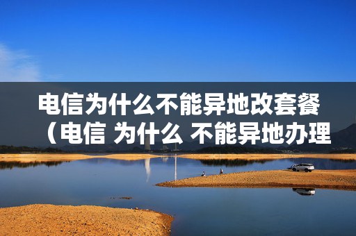 电信为什么不能异地改套餐（电信 为什么 不能异地办理）