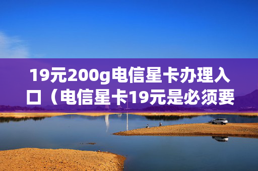 19元200g电信星卡办理入口（电信星卡19元是必须要一年吗）