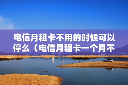 电信月租卡不用的时候可以停么（电信月租卡一个月不用会扣费吗）